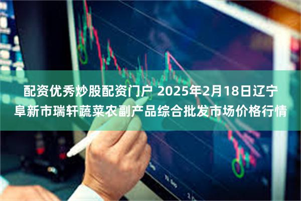 配资优秀炒股配资门户 2025年2月18日辽宁阜新市瑞轩蔬菜