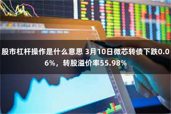 股市杠杆操作是什么意思 3月10日微芯转债下跌0.06%，转