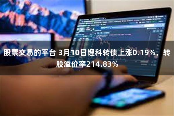 股票交易的平台 3月10日锂科转债上涨0.19%，转股溢价率