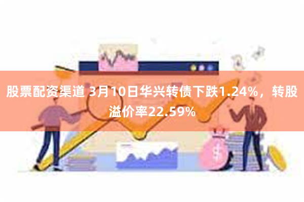 股票配资渠道 3月10日华兴转债下跌1.24%，转股溢价率2