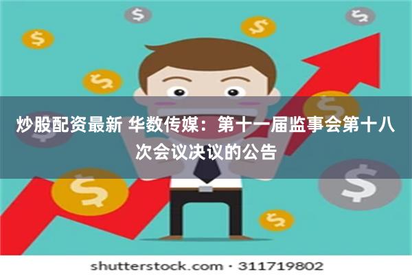 炒股配资最新 华数传媒：第十一届监事会第十八次会议决议的公告