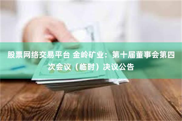 股票网络交易平台 金岭矿业：第十届董事会第四次会议（临时）决