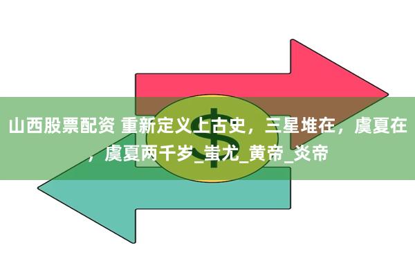 山西股票配资 重新定义上古史，三星堆在，虞夏在，虞夏两千岁_