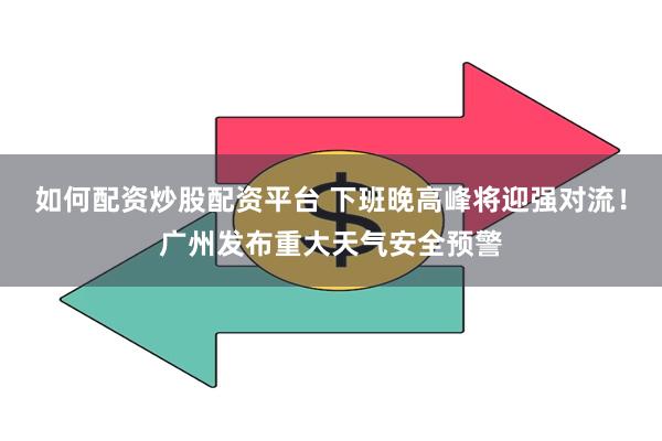 如何配资炒股配资平台 下班晚高峰将迎强对流！广州发布重大天气