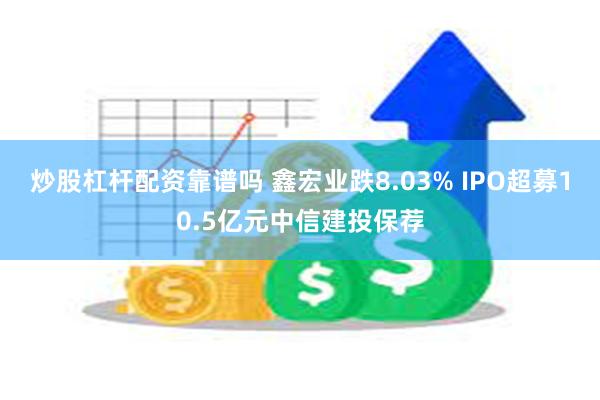 炒股杠杆配资靠谱吗 鑫宏业跌8.03% IPO超募10.5亿