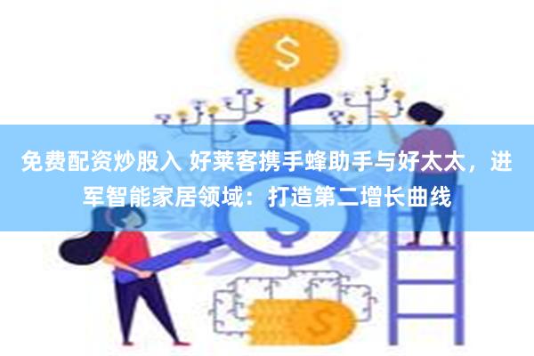 免费配资炒股入 好莱客携手蜂助手与好太太，进军智能家居领域：
