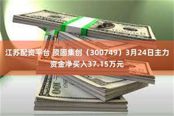 江苏配资平台 顶固集创（300749）3月24日主力资金净买