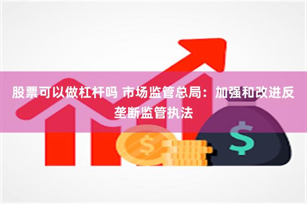股票可以做杠杆吗 市场监管总局：加强和改进反垄断监管执法