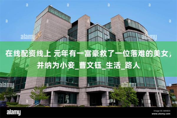 在线配资线上 元年有一富豪救了一位落难的美女，并纳为小妾_曹