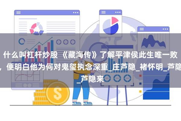 什么叫杠杆炒股 《藏海传》了解平津侯此生唯一败绩，便明白他为